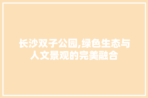 长沙双子公园,绿色生态与人文景观的完美融合