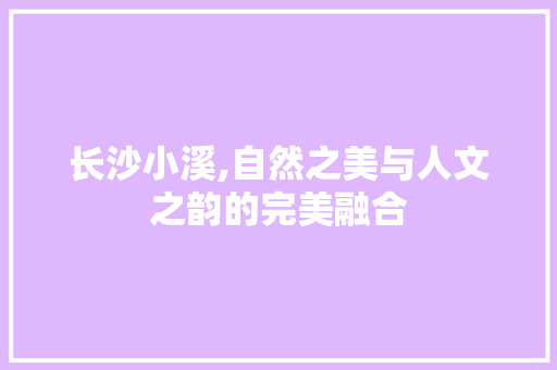 长沙小溪,自然之美与人文之韵的完美融合