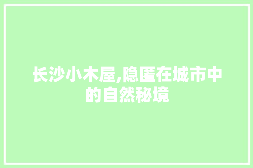 长沙小木屋,隐匿在城市中的自然秘境