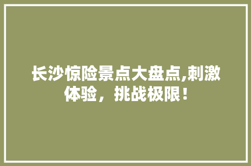 长沙惊险景点大盘点,刺激体验，挑战极限！