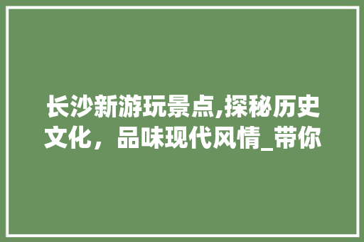 长沙新游玩景点,探秘历史文化，品味现代风情_带你走进长沙新游之旅  第1张