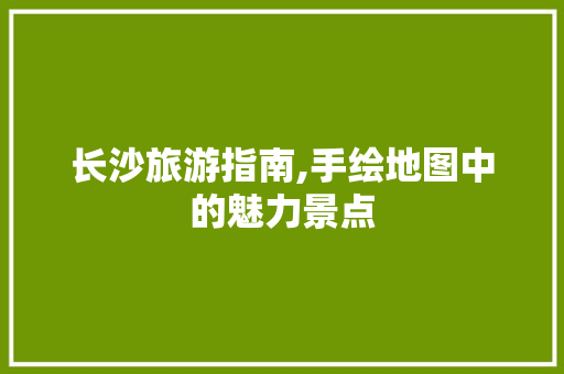 长沙旅游指南,手绘地图中的魅力景点