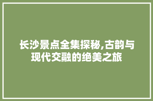 长沙景点全集探秘,古韵与现代交融的绝美之旅