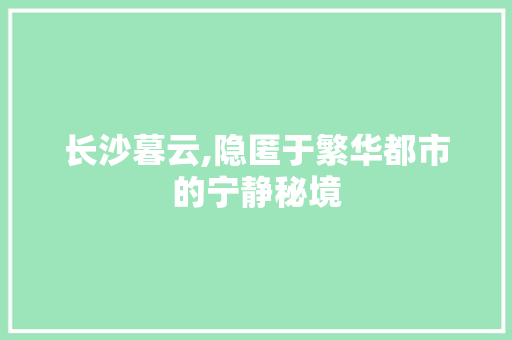 长沙暮云,隐匿于繁华都市的宁静秘境