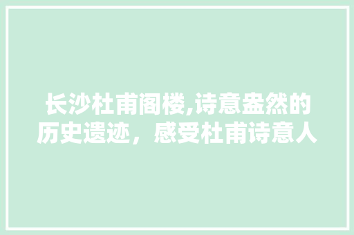 长沙杜甫阁楼,诗意盎然的历史遗迹，感受杜甫诗意人生