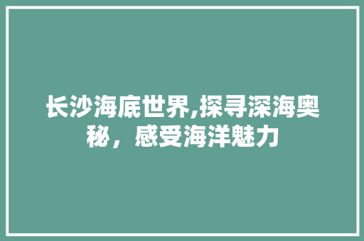 长沙海底世界,探寻深海奥秘，感受海洋魅力