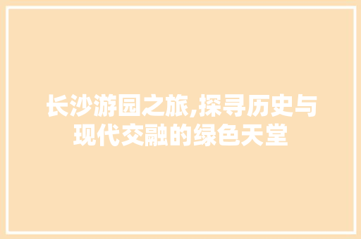 长沙游园之旅,探寻历史与现代交融的绿色天堂