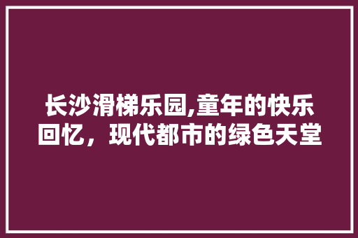 长沙滑梯乐园,童年的快乐回忆，现代都市的绿色天堂