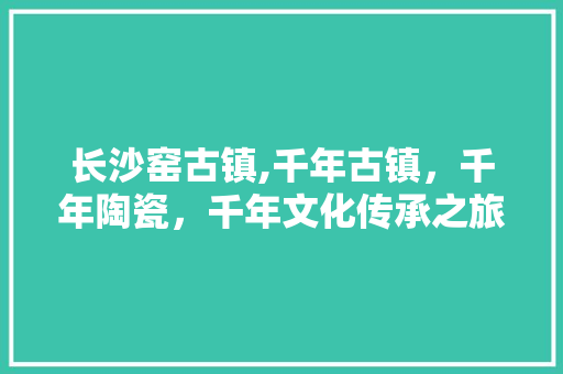 长沙窑古镇,千年古镇，千年陶瓷，千年文化传承之旅