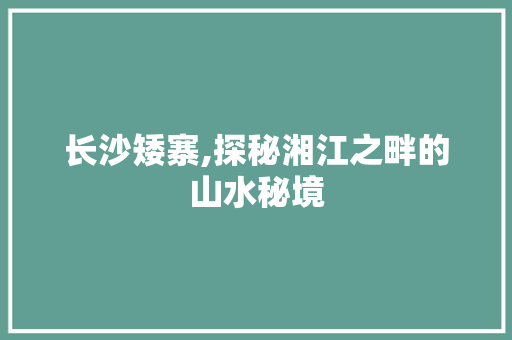 长沙矮寨,探秘湘江之畔的山水秘境  第1张