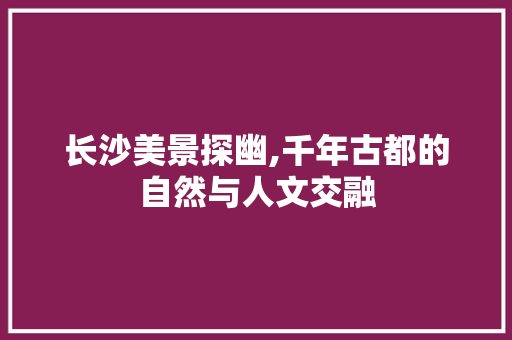 长沙美景探幽,千年古都的自然与人文交融