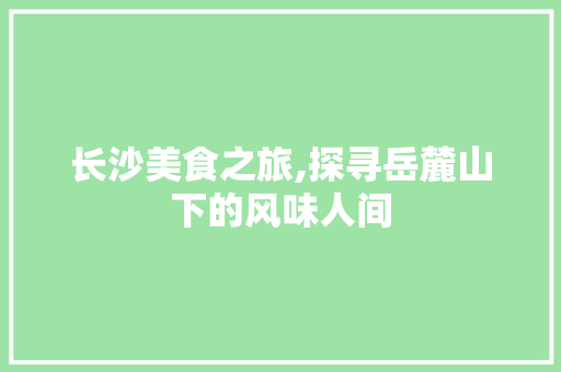 长沙美食之旅,探寻岳麓山下的风味人间