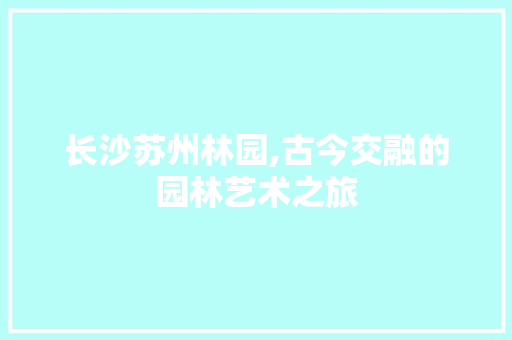 长沙苏州林园,古今交融的园林艺术之旅