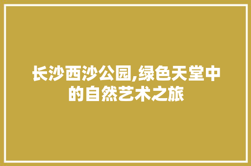 长沙西沙公园,绿色天堂中的自然艺术之旅