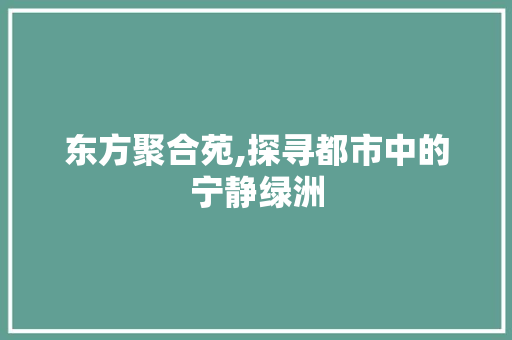 东方聚合苑,探寻都市中的宁静绿洲