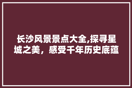 长沙风景景点大全,探寻星城之美，感受千年历史底蕴