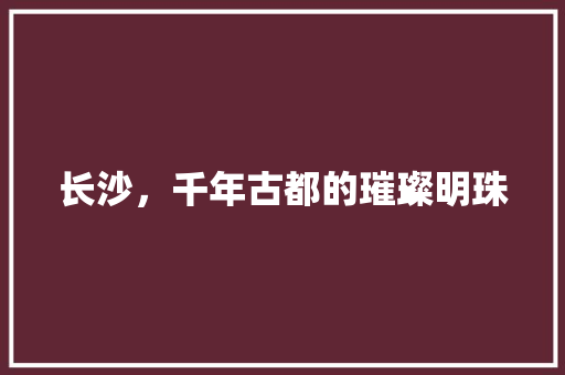 长沙，千年古都的璀璨明珠