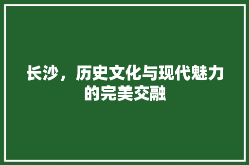 长沙，历史文化与现代魅力的完美交融