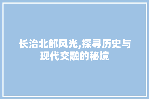 长治北部风光,探寻历史与现代交融的秘境