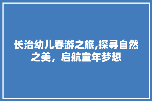 长治幼儿春游之旅,探寻自然之美，启航童年梦想