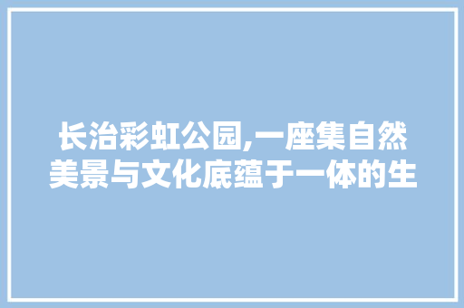 长治彩虹公园,一座集自然美景与文化底蕴于一体的生态公园