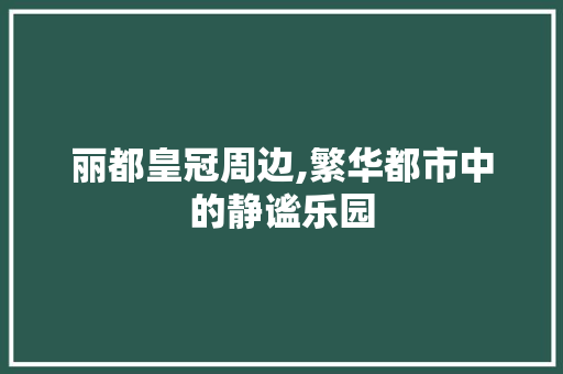 丽都皇冠周边,繁华都市中的静谧乐园