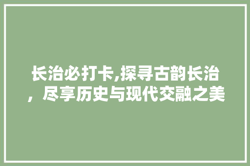 长治必打卡,探寻古韵长治，尽享历史与现代交融之美