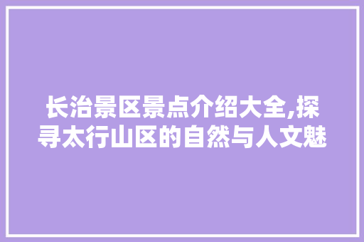 长治景区景点介绍大全,探寻太行山区的自然与人文魅力