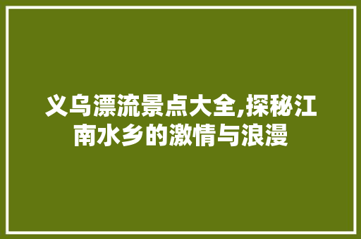 义乌漂流景点大全,探秘江南水乡的激情与浪漫