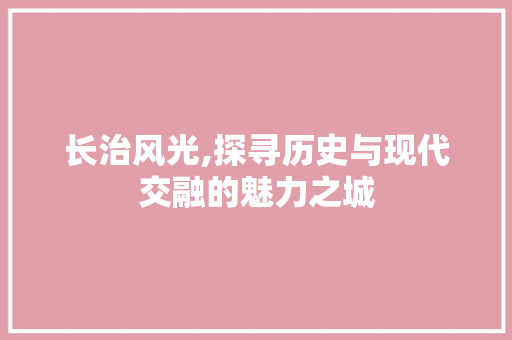 长治风光,探寻历史与现代交融的魅力之城