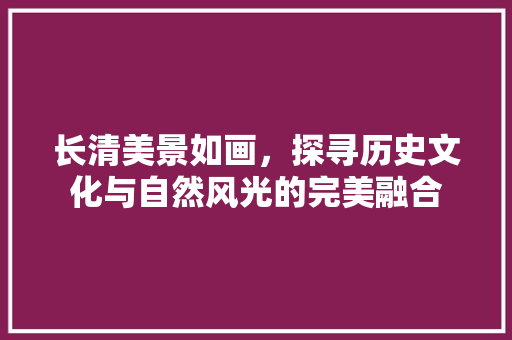 长清美景如画，探寻历史文化与自然风光的完美融合