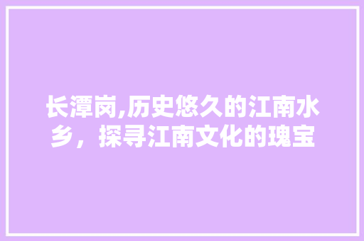 长潭岗,历史悠久的江南水乡，探寻江南文化的瑰宝