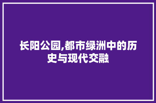 长阳公园,都市绿洲中的历史与现代交融