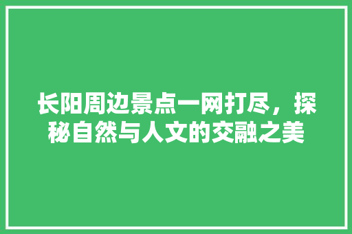 长阳周边景点一网打尽，探秘自然与人文的交融之美