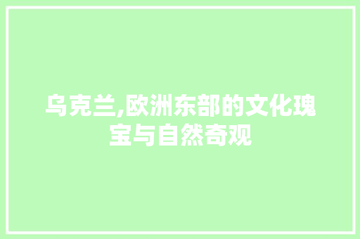 乌克兰,欧洲东部的文化瑰宝与自然奇观