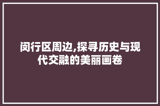 闵行区周边,探寻历史与现代交融的美丽画卷