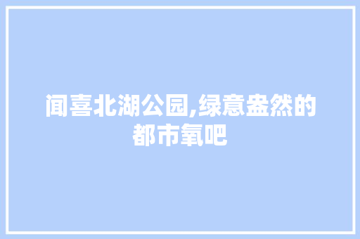 闻喜北湖公园,绿意盎然的都市氧吧