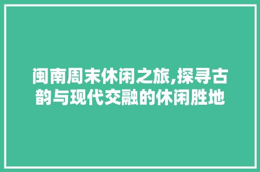 闽南周末休闲之旅,探寻古韵与现代交融的休闲胜地  第1张