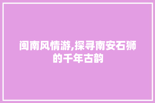 闽南风情游,探寻南安石狮的千年古韵