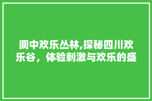 阆中欢乐丛林,探秘四川欢乐谷，体验刺激与欢乐的盛宴