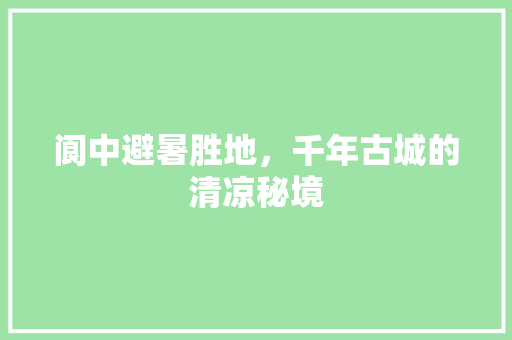 阆中避暑胜地，千年古城的清凉秘境