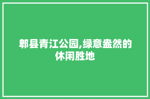 郫县青江公园,绿意盎然的休闲胜地