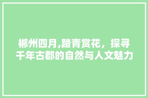 郴州四月,踏青赏花，探寻千年古郡的自然与人文魅力