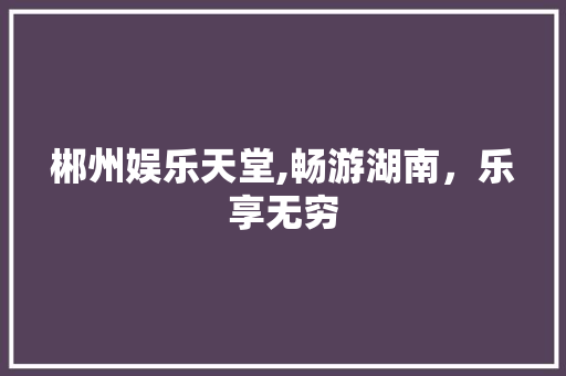 郴州娱乐天堂,畅游湖南，乐享无穷