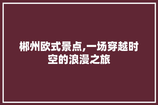 郴州欧式景点,一场穿越时空的浪漫之旅