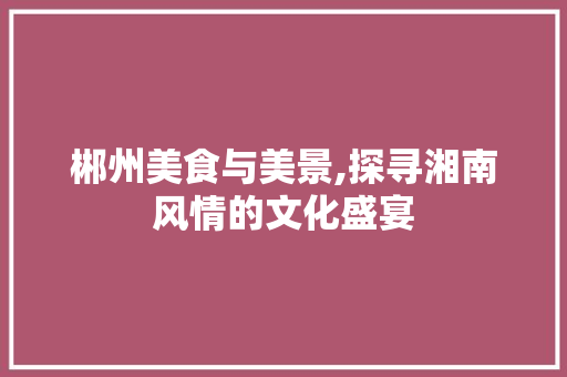 郴州美食与美景,探寻湘南风情的文化盛宴