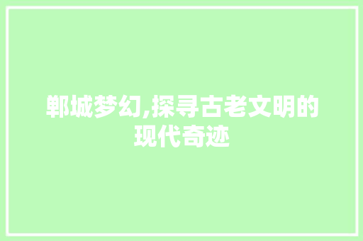 郸城梦幻,探寻古老文明的现代奇迹