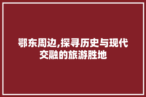 鄂东周边,探寻历史与现代交融的旅游胜地  第1张