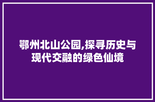 鄂州北山公园,探寻历史与现代交融的绿色仙境