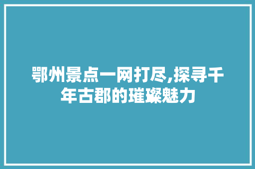 鄂州景点一网打尽,探寻千年古郡的璀璨魅力